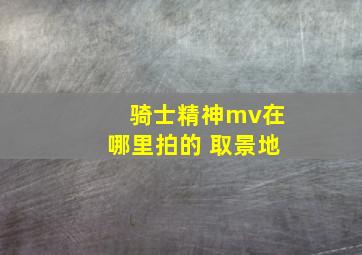 骑士精神mv在哪里拍的 取景地